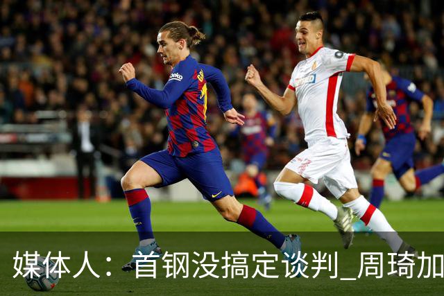 媒体人：首钢没搞定谈判 周琦加盟可能要黄